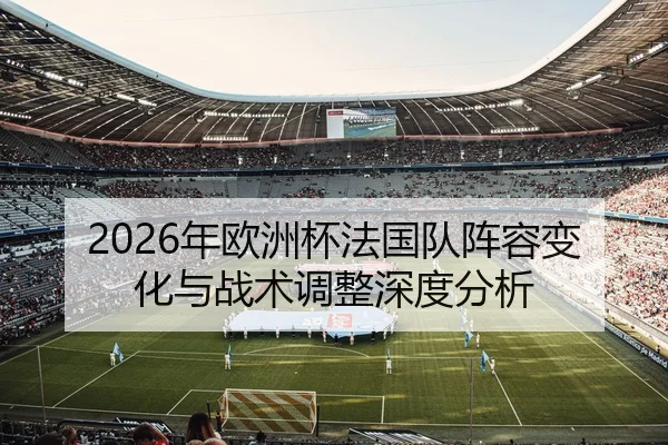 2026年欧洲杯法国队阵容变化与战术调整深度分析