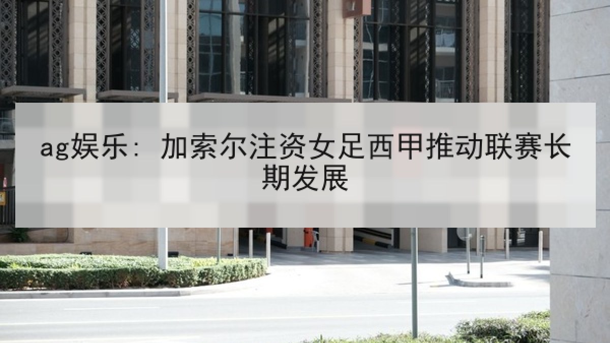 ag娱乐: 加索尔注资女足西甲推动联赛长期发展