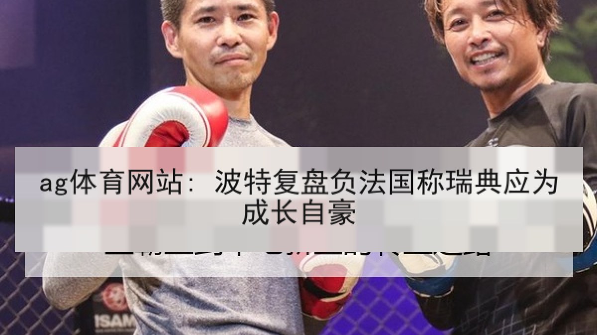 ag体育网站: 波特复盘负法国称瑞典应为成长自豪