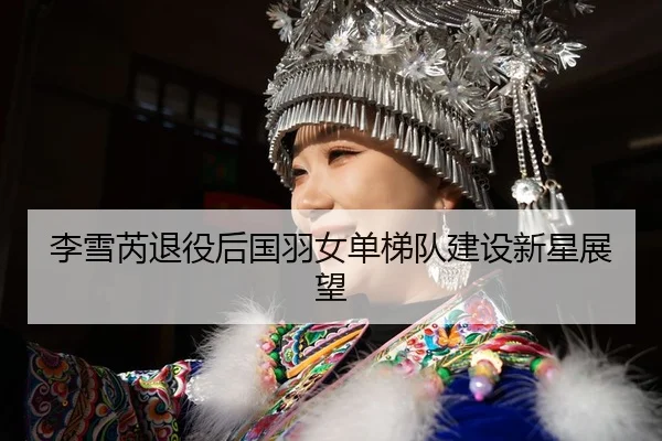 李雪芮退役后国羽女单梯队建设新星展望