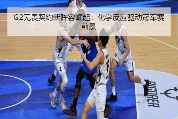 G2无畏契约新阵容崛起：化学反应驱动冠军赛前景