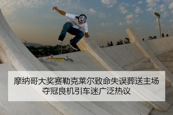 摩纳哥大奖赛勒克莱尔致命失误葬送主场夺冠良机引车迷广泛热议