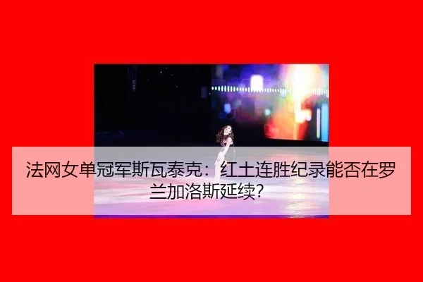 法网女单冠军斯瓦泰克：红土连胜纪录能否在罗兰加洛斯延续？