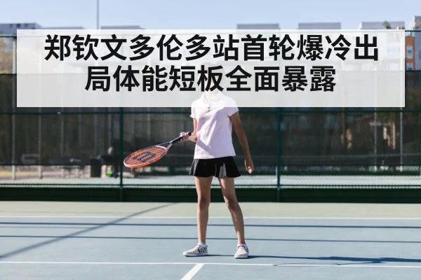 郑钦文多伦多站首轮爆冷出局体能短板全面暴露