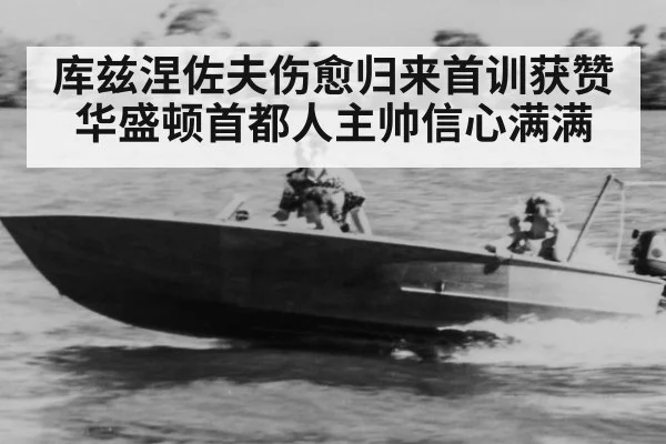 库兹涅佐夫伤愈归来首训获赞华盛顿首都人主帅信心满满