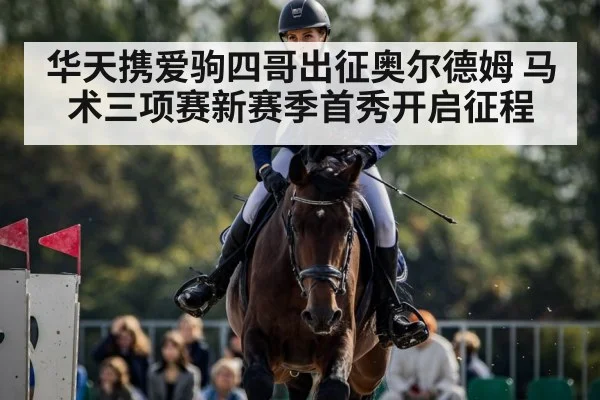 华天携爱驹四哥出征奥尔德姆 马术三项赛新赛季首秀开启征程