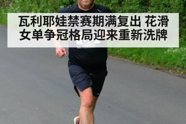 瓦利耶娃禁赛期满复出 花滑女单争冠格局迎来重新洗牌
