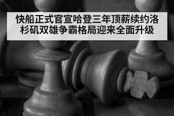 快船正式官宣哈登三年顶薪续约洛杉矶双雄争霸格局迎来全面升级
